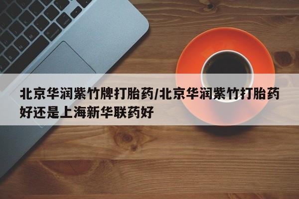 买打胎药的联系方式微信北京华润紫竹牌打胎药/北京华润紫竹打胎药好还是上海新华联药好