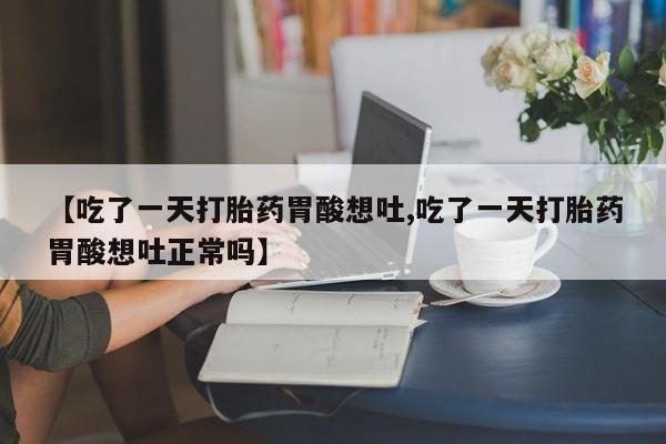 买打胎药的联系方式微信【吃了一天打胎药胃酸想吐,吃了一天打胎药胃酸想吐正常吗】
