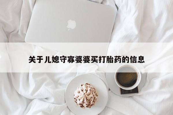 买打胎药的联系方式微信关于儿媳守寡婆婆买打胎药的信息