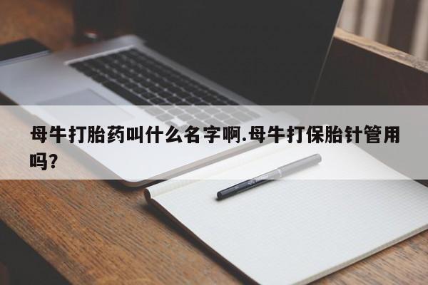 买打胎药的联系方式微信母牛打胎药叫什么名字啊.母牛打保胎针管用吗？