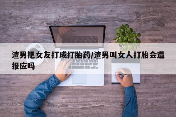 买打胎药的联系方式微信渣男把女友打成打胎药/渣男叫女人打胎会遭报应吗