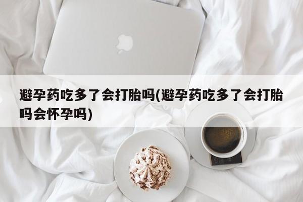买打胎药的联系方式微信避孕药吃多了会打胎吗(避孕药吃多了会打胎吗会怀孕吗)