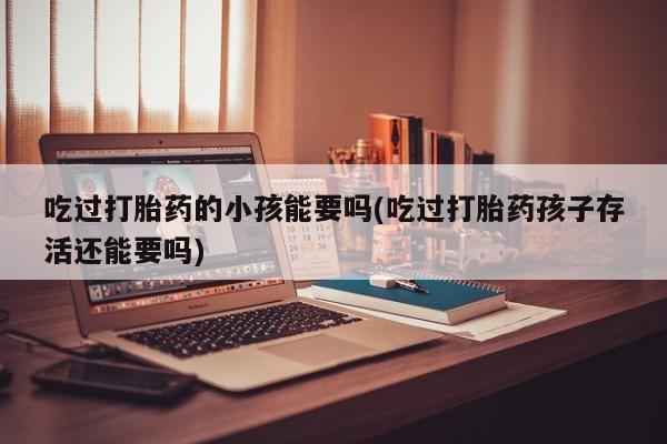买打胎药的联系方式微信吃过打胎药的小孩能要吗(吃过打胎药孩子存活还能要吗)