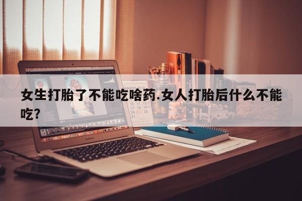 买打胎药的联系方式微信女生打胎了不能吃啥药.女人打胎后什么不能吃？