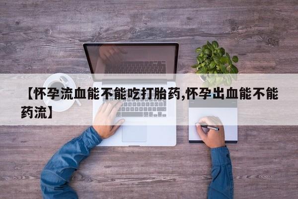 买打胎药的联系方式微信【怀孕流血能不能吃打胎药,怀孕出血能不能药流】