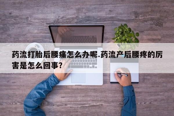 买打胎药的联系方式微信药流打胎后腰痛怎么办呢.药流产后腰疼的厉害是怎么回事？