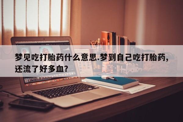 买打胎药的联系方式微信梦见吃打胎药什么意思.梦到自己吃打胎药,还流了好多血?