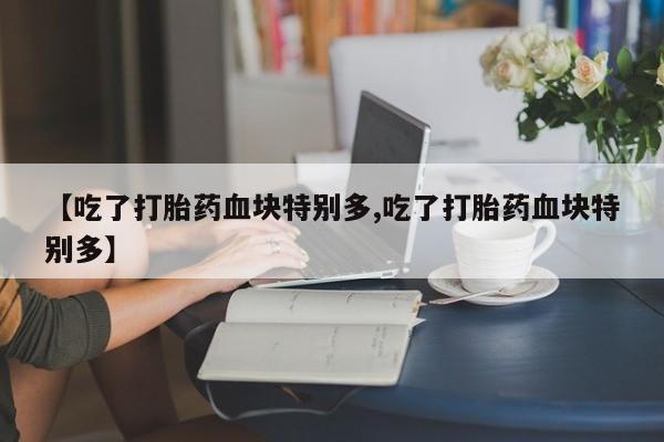 买打胎药的联系方式微信【吃了打胎药血块特别多,吃了打胎药血块特别多】