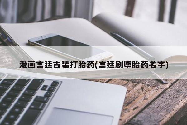 买打胎药的联系方式微信漫画宫廷古装打胎药(宫廷剧堕胎药名字)