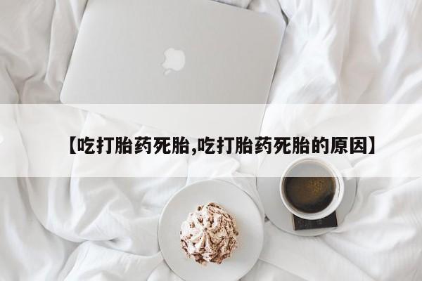 买打胎药的联系方式微信【吃打胎药死胎,吃打胎药死胎的原因】