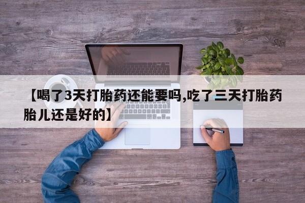 买打胎药的联系方式微信【喝了3天打胎药还能要吗,吃了三天打胎药胎儿还是好的】
