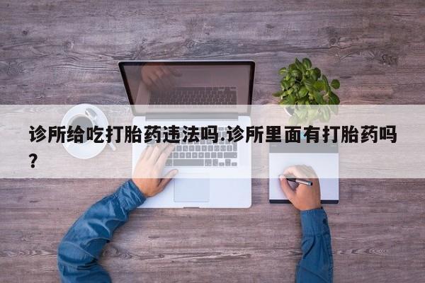 买打胎药的联系方式微信诊所给吃打胎药违法吗.诊所里面有打胎药吗？