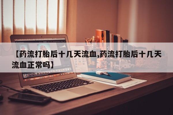 买打胎药的联系方式微信【药流打胎后十几天流血,药流打胎后十几天流血正常吗】