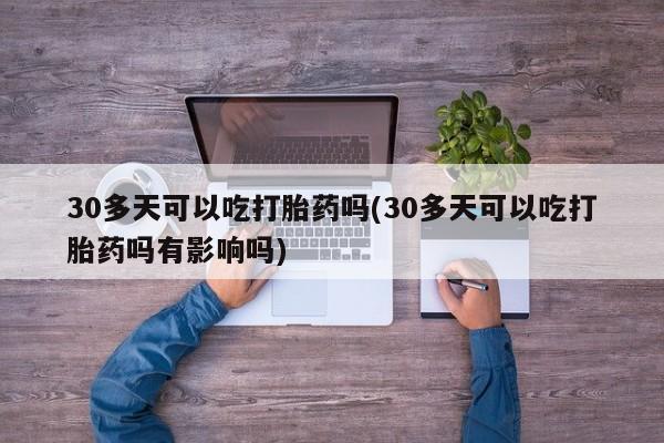 买打胎药的联系方式微信30多天可以吃打胎药吗(30多天可以吃打胎药吗有影响吗)