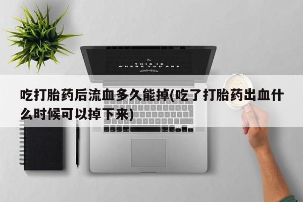买打胎药的联系方式微信吃打胎药后流血多久能掉(吃了打胎药出血什么时候可以掉下来)