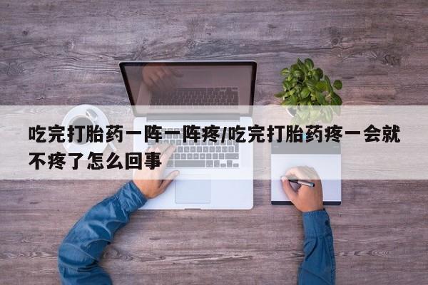 买打胎药的联系方式微信吃完打胎药一阵一阵疼/吃完打胎药疼一会就不疼了怎么回事