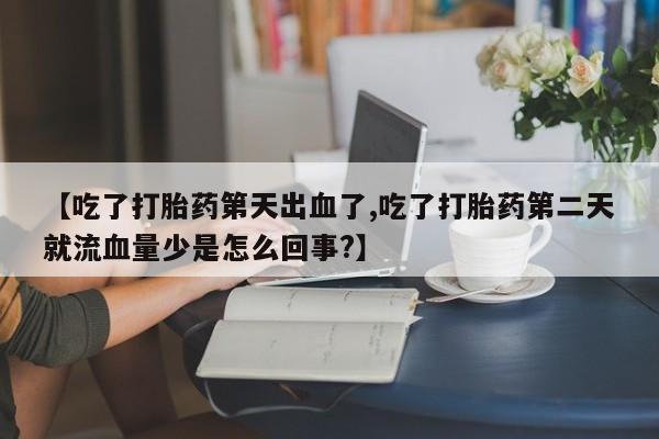 买打胎药的联系方式微信【吃了打胎药第天出血了,吃了打胎药第二天就流血量少是怎么回事?】