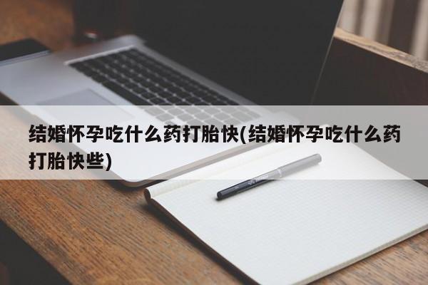 买打胎药的联系方式微信结婚怀孕吃什么药打胎快(结婚怀孕吃什么药打胎快些)