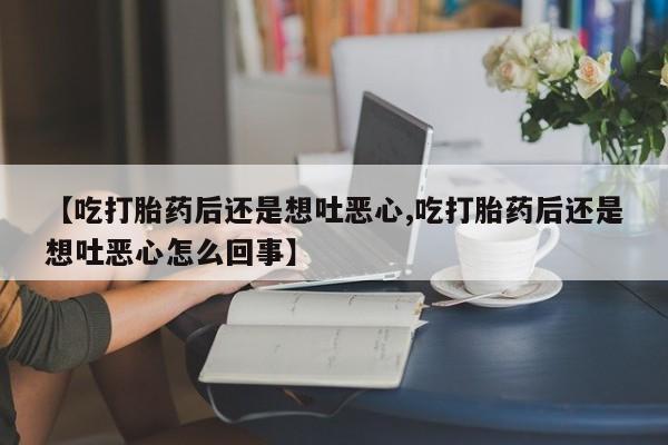 买打胎药的联系方式微信【吃打胎药后还是想吐恶心,吃打胎药后还是想吐恶心怎么回事】