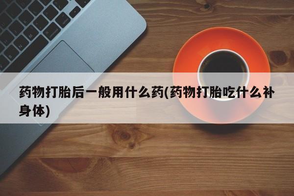 买打胎药的联系方式微信药物打胎后一般用什么药(药物打胎吃什么补身体)