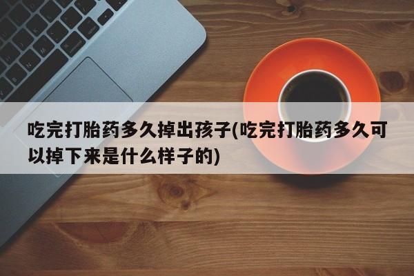 买打胎药的联系方式微信吃完打胎药多久掉出孩子(吃完打胎药多久可以掉下来是什么样子的)