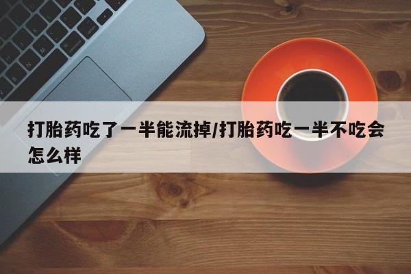 买打胎药的联系方式微信打胎药吃了一半能流掉/打胎药吃一半不吃会怎么样