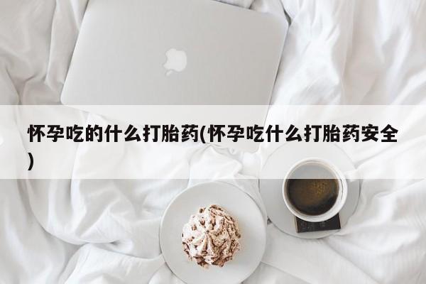 买打胎药的联系方式微信怀孕吃的什么打胎药(怀孕吃什么打胎药安全)