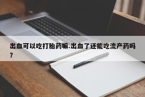 买打胎药的联系方式微信出血可以吃打胎药嘛.出血了还能吃流产药吗？