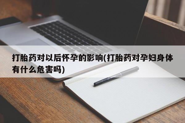 买打胎药的联系方式微信打胎药对以后怀孕的影响(打胎药对孕妇身体有什么危害吗)