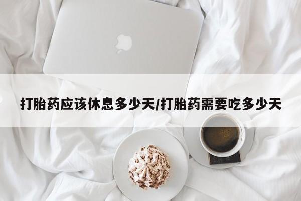 买打胎药的联系方式微信打胎药应该休息多少天/打胎药需要吃多少天