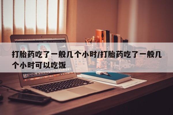 买打胎药的联系方式微信打胎药吃了一般几个小时/打胎药吃了一般几个小时可以吃饭