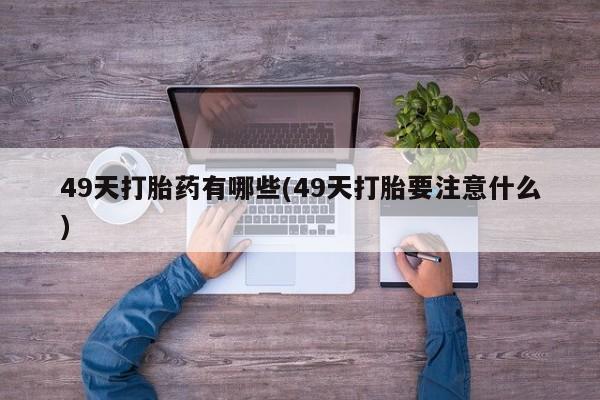 买打胎药的联系方式微信49天打胎药有哪些(49天打胎要注意什么)