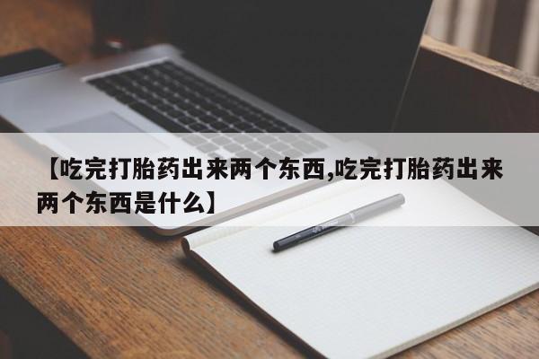 买打胎药的联系方式微信【吃完打胎药出来两个东西,吃完打胎药出来两个东西是什么】