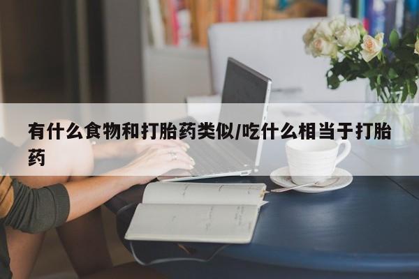 买打胎药的联系方式微信有什么食物和打胎药类似/吃什么相当于打胎药