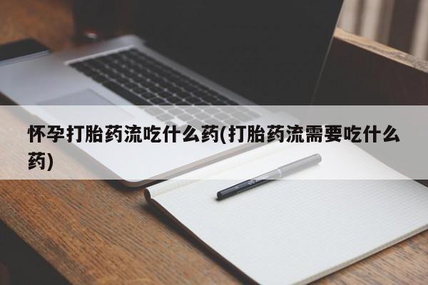 买打胎药的联系方式微信怀孕打胎药流吃什么药(打胎药流需要吃什么药)