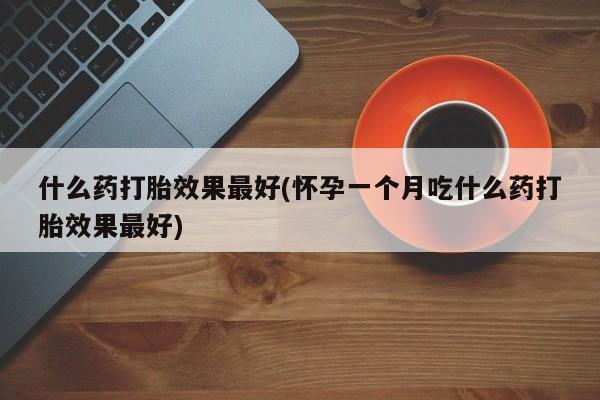 买打胎药的联系方式微信什么药打胎效果最好(怀孕一个月吃什么药打胎效果最好)
