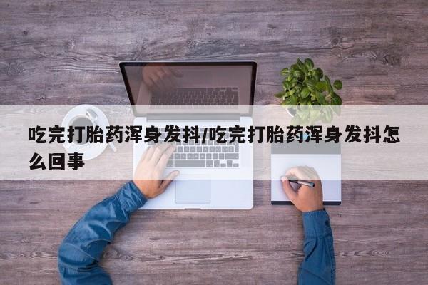 买打胎药的联系方式微信吃完打胎药浑身发抖/吃完打胎药浑身发抖怎么回事