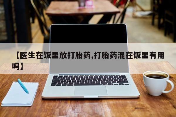 买打胎药的联系方式微信【医生在饭里放打胎药,打胎药混在饭里有用吗】