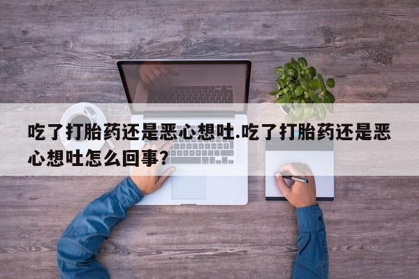 买打胎药的联系方式微信吃了打胎药还是恶心想吐.吃了打胎药还是恶心想吐怎么回事？