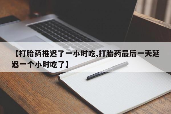 买打胎药的联系方式微信【打胎药推迟了一小时吃,打胎药最后一天延迟一个小时吃了】