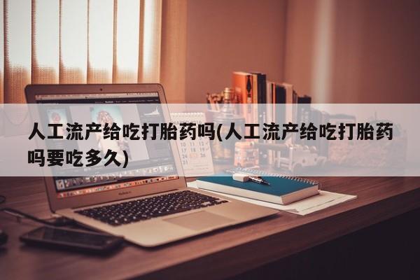 买打胎药的联系方式微信人工流产给吃打胎药吗(人工流产给吃打胎药吗要吃多久)