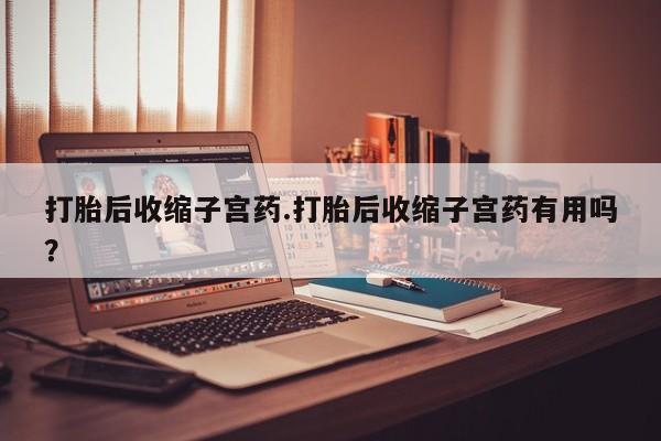 买打胎药的联系方式微信打胎后收缩子宫药.打胎后收缩子宫药有用吗？