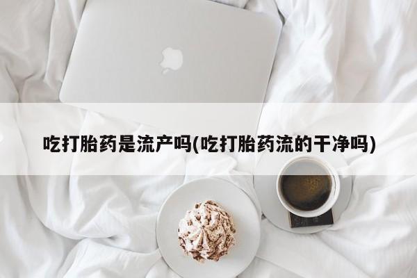 买打胎药的联系方式微信吃打胎药是流产吗(吃打胎药流的干净吗)