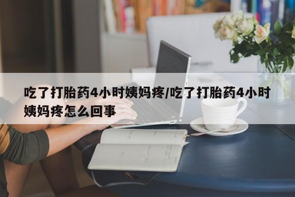 买打胎药的联系方式微信吃了打胎药4小时姨妈疼/吃了打胎药4小时姨妈疼怎么回事