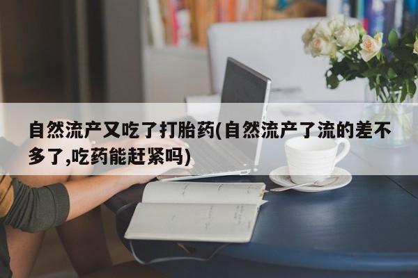 买打胎药的联系方式微信自然流产又吃了打胎药(自然流产了流的差不多了,吃药能赶紧吗)