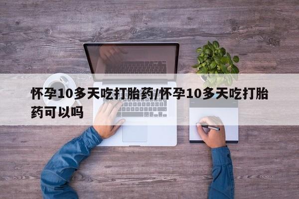 买打胎药的联系方式微信怀孕10多天吃打胎药/怀孕10多天吃打胎药可以吗