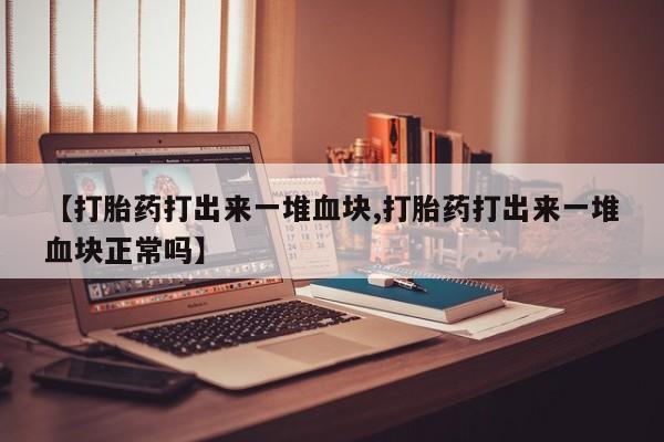 买打胎药的联系方式微信【打胎药打出来一堆血块,打胎药打出来一堆血块正常吗】