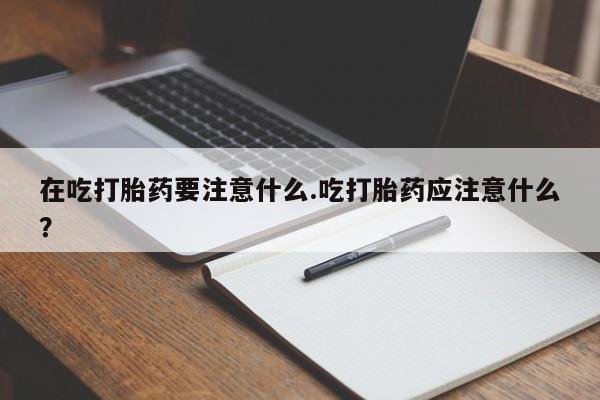 买打胎药的联系方式微信在吃打胎药要注意什么.吃打胎药应注意什么?