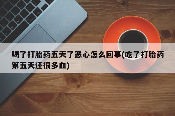 买打胎药的联系方式微信喝了打胎药五天了恶心怎么回事(吃了打胎药第五天还很多血)