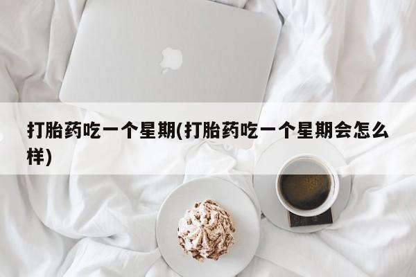 买打胎药的联系方式微信打胎药吃一个星期(打胎药吃一个星期会怎么样)